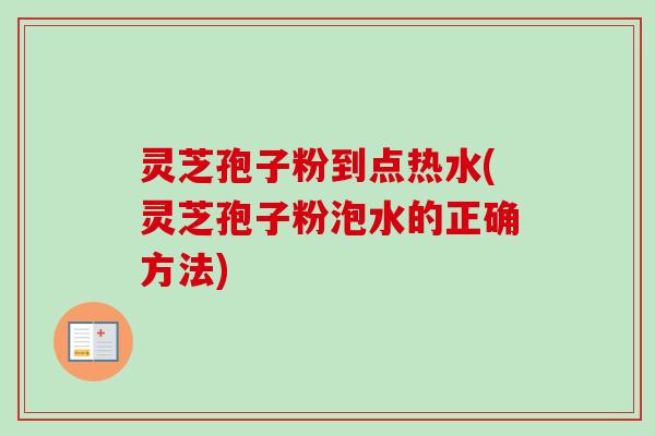 灵芝孢子粉到点热水(灵芝孢子粉泡水的正确方法)-第1张图片-卓越灵芝孢子粉