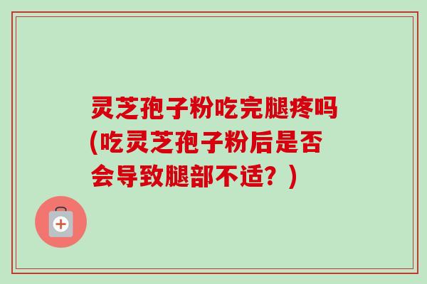灵芝孢子粉吃完腿疼吗(吃灵芝孢子粉后是否会导致腿部不适?)-第1张图片-卓越灵芝孢子粉 灵芝孢子粉吃完腿疼吗(吃灵芝孢子粉后是否会导致腿部不适?)-第1张图片-卓越灵芝孢子粉