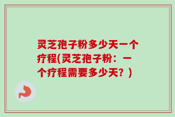 灵芝孢子粉多少天一个疗程(灵芝孢子粉：一个疗程需要多少天？)-第1张图片-卓越灵芝孢子粉