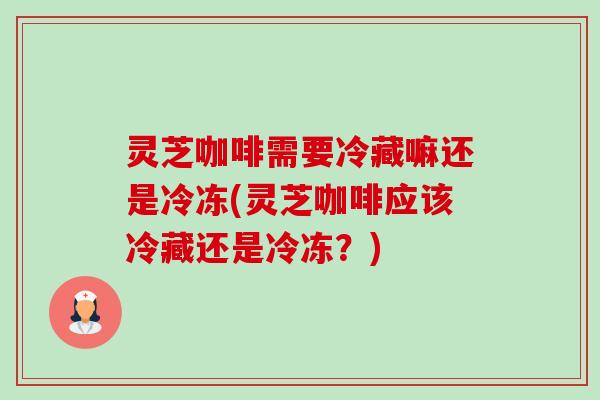 灵芝咖啡需要冷藏嘛还是冷冻(灵芝咖啡应该冷藏还是冷冻?)-第1张图片-卓越灵芝孢子粉 灵芝咖啡需要冷藏嘛还是冷冻(灵芝咖啡应该冷藏还是冷冻?)-第1张图片-卓越灵芝孢子粉