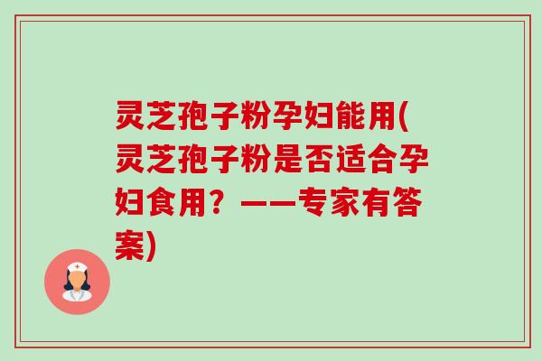 灵芝孢子粉孕妇能用(灵芝孢子粉是否适合孕妇食用?——专家有答案)-第1张图片-卓越灵芝孢子粉 灵芝孢子粉孕妇能用(灵芝孢子粉是否适合孕妇食用?——专家有答案)-第1张图片-卓越灵芝孢子粉
