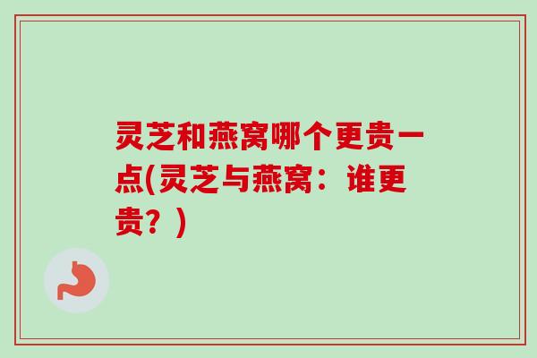 灵芝和燕窝哪个更贵一点(灵芝与燕窝:谁更贵?)-第1张图片-卓越灵芝孢子粉 灵芝和燕窝哪个更贵一点(灵芝与燕窝:谁更贵?)-第1张图片-卓越灵芝孢子粉