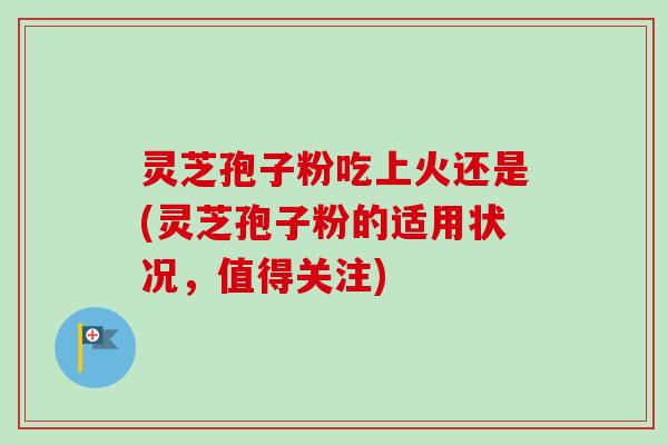 灵芝孢子粉吃上火还是(灵芝孢子粉的适用状况,值得关注)-第1张图片-卓越灵芝孢子粉 灵芝孢子粉吃上火还是(灵芝孢子粉的适用状况,值得关注)-第1张图片-卓越灵芝孢子粉