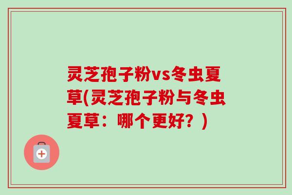灵芝孢子粉vs冬虫夏草(灵芝孢子粉与冬虫夏草:哪个更好?)-第1张图片-卓越灵芝孢子粉 灵芝孢子粉vs冬虫夏草(灵芝孢子粉与冬虫夏草:哪个更好?)-第1张图片-卓越灵芝孢子粉