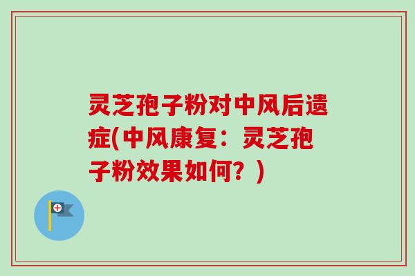 灵芝孢子粉对中风后遗症(中风康复：灵芝孢子粉效果如何？)-第1张图片-卓越灵芝孢子粉