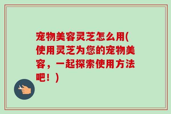 宠物美容灵芝怎么用(使用灵芝为您的宠物美容,一起探索使用方法吧!)-第1张图片-卓越灵芝孢子粉 宠物美容灵芝怎么用(使用灵芝为您的宠物美容,一起探索使用方法吧!)-第1张图片-卓越灵芝孢子粉