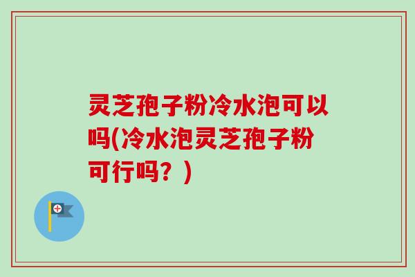 灵芝孢子粉冷水泡可以吗(冷水泡灵芝孢子粉可行吗?)-第1张图片-卓越灵芝孢子粉 灵芝孢子粉冷水泡可以吗(冷水泡灵芝孢子粉可行吗?)-第1张图片-卓越灵芝孢子粉