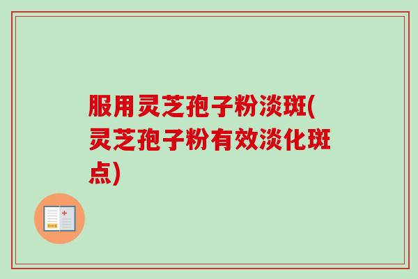 服用灵芝孢子粉淡斑(灵芝孢子粉有效淡化斑点)-第1张图片-卓越灵芝孢子粉