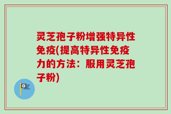 灵芝孢子粉增强特异性免疫(提高特异性免疫力的方法:服用灵芝孢子粉)-第1张图片-卓越灵芝孢子粉 灵芝孢子粉增强特异性免疫(提高特异性免疫力的方法:服用灵芝孢子粉)-第1张图片-卓越灵芝孢子粉