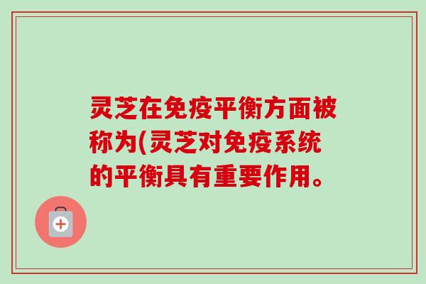 灵芝在免疫平衡方面被称为(灵芝对免疫系统的平衡具有重要作用。-第1张图片-卓越灵芝孢子粉 灵芝在免疫平衡方面被称为(灵芝对免疫系统的平衡具有重要作用。-第1张图片-卓越灵芝孢子粉