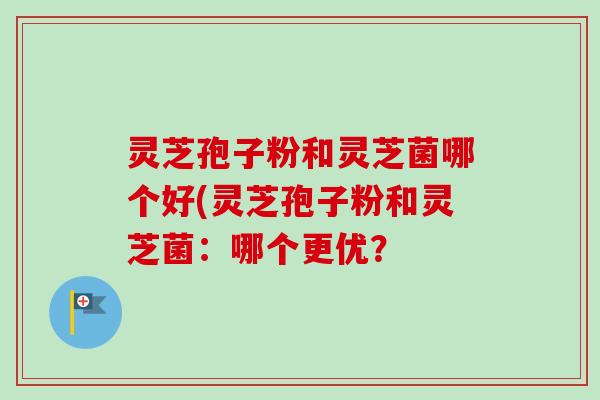 灵芝孢子粉和灵芝菌哪个好(灵芝孢子粉和灵芝菌：哪个更优？-第1张图片-卓越灵芝孢子粉