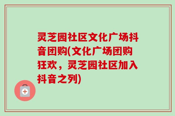 灵芝园社区文化广场抖音团购(文化广场团购狂欢,灵芝园社区加入抖音之列)-第1张图片-卓越灵芝孢子粉 灵芝园社区文化广场抖音团购(文化广场团购狂欢,灵芝园社区加入抖音之列)-第1张图片-卓越灵芝孢子粉
