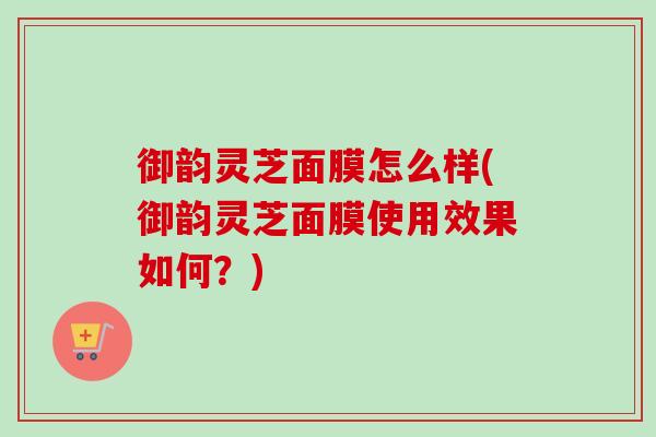 御韵灵芝面膜怎么样(御韵灵芝面膜使用效果如何?)-第1张图片-卓越灵芝孢子粉 御韵灵芝面膜怎么样(御韵灵芝面膜使用效果如何?)-第1张图片-卓越灵芝孢子粉
