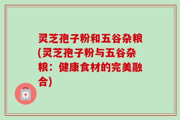 灵芝孢子粉和五谷杂粮(灵芝孢子粉与五谷杂粮:健康食材的完美融合)-第1张图片-卓越灵芝孢子粉 灵芝孢子粉和五谷杂粮(灵芝孢子粉与五谷杂粮:健康食材的完美融合)-第1张图片-卓越灵芝孢子粉