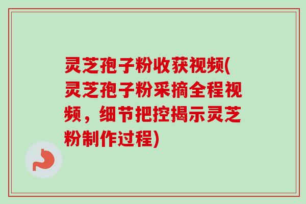 灵芝孢子粉收获视频(灵芝孢子粉采摘全程视频，细节把控揭示灵芝粉制作过程)-第1张图片-卓越灵芝孢子粉