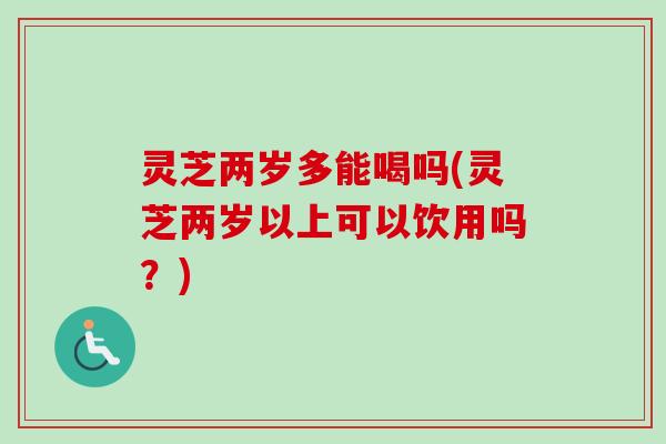 灵芝两岁多能喝吗(灵芝两岁以上可以饮用吗？)-第1张图片-卓越灵芝孢子粉