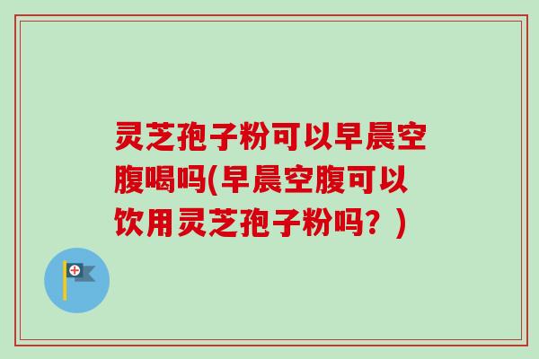灵芝孢子粉可以早晨空腹喝吗(早晨空腹可以饮用灵芝孢子粉吗？)-第1张图片-卓越灵芝孢子粉