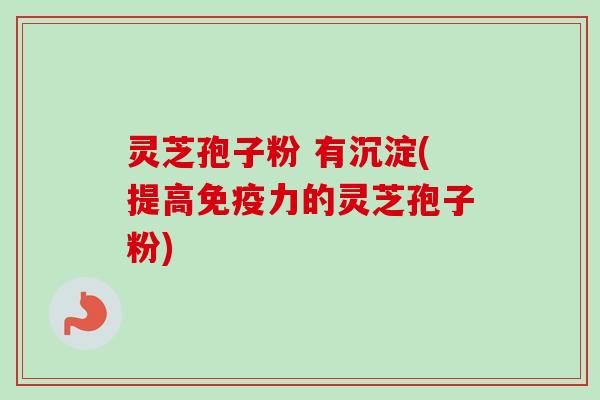灵芝孢子粉 有沉淀(提高免疫力的灵芝孢子粉)-第1张图片-卓越灵芝孢子粉 灵芝孢子粉 有沉淀(提高免疫力的灵芝孢子粉)-第1张图片-卓越灵芝孢子粉