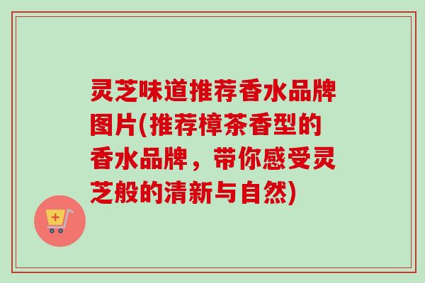 灵芝味道推荐香水品牌图片(推荐樟茶香型的香水品牌,带你感受灵芝般的清新与自然)-第1张图片-卓越灵芝孢子粉 灵芝味道推荐香水品牌图片(推荐樟茶香型的香水品牌,带你感受灵芝般的清新与自然)-第1张图片-卓越灵芝孢子粉