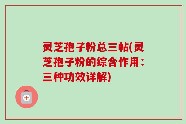 灵芝孢子粉总三帖(灵芝孢子粉的综合作用:三种功效详解)-第1张图片-卓越灵芝孢子粉 灵芝孢子粉总三帖(灵芝孢子粉的综合作用:三种功效详解)-第1张图片-卓越灵芝孢子粉