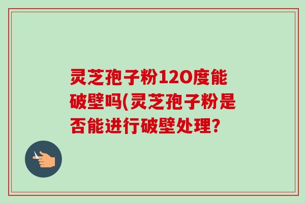 灵芝孢子粉12O度能破壁吗(灵芝孢子粉是否能进行破壁处理?-第1张图片-卓越灵芝孢子粉 灵芝孢子粉12O度能破壁吗(灵芝孢子粉是否能进行破壁处理?-第1张图片-卓越灵芝孢子粉