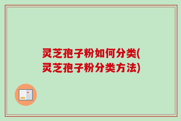 灵芝孢子粉如何分类(灵芝孢子粉分类方法)-第1张图片-卓越灵芝孢子粉 灵芝孢子粉如何分类(灵芝孢子粉分类方法)-第1张图片-卓越灵芝孢子粉