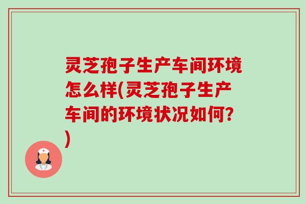灵芝孢子生产车间环境怎么样(灵芝孢子生产车间的环境状况如何?)-第1张图片-卓越灵芝孢子粉 灵芝孢子生产车间环境怎么样(灵芝孢子生产车间的环境状况如何?)-第1张图片-卓越灵芝孢子粉