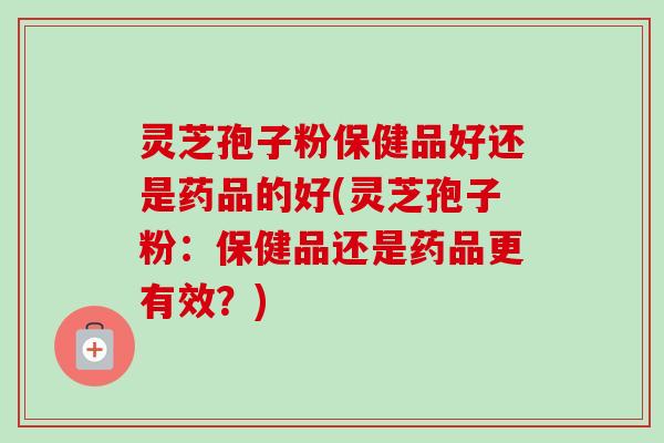 灵芝孢子粉保健品好还是药品的好(灵芝孢子粉:保健品还是药品更有效?)-第1张图片-卓越灵芝孢子粉 灵芝孢子粉保健品好还是药品的好(灵芝孢子粉:保健品还是药品更有效?)-第1张图片-卓越灵芝孢子粉