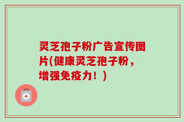 灵芝孢子粉广告宣传图片(健康灵芝孢子粉,增强免疫力!)-第1张图片-卓越灵芝孢子粉 灵芝孢子粉广告宣传图片(健康灵芝孢子粉,增强免疫力!)-第1张图片-卓越灵芝孢子粉