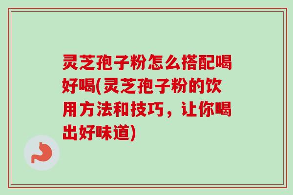 灵芝孢子粉怎么搭配喝好喝(灵芝孢子粉的饮用方法和技巧,让你喝出好味道)-第1张图片-卓越灵芝孢子粉 灵芝孢子粉怎么搭配喝好喝(灵芝孢子粉的饮用方法和技巧,让你喝出好味道)-第1张图片-卓越灵芝孢子粉