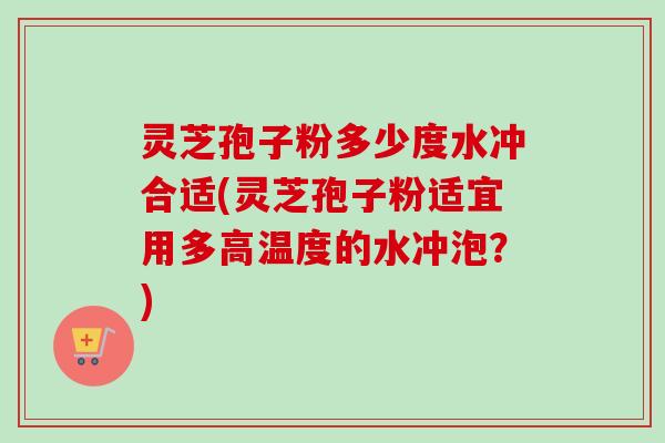 灵芝孢子粉多少度水冲合适(灵芝孢子粉适宜用多高温度的水冲泡？)-第1张图片-卓越灵芝孢子粉