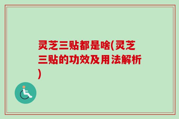 灵芝三贴都是啥(灵芝三贴的功效及用法解析)-第1张图片-卓越灵芝孢子粉 灵芝三贴都是啥(灵芝三贴的功效及用法解析)-第1张图片-卓越灵芝孢子粉