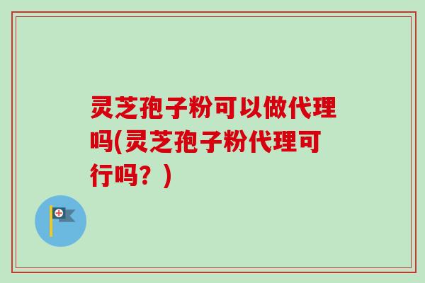灵芝孢子粉可以做代理吗(灵芝孢子粉代理可行吗？)-第1张图片-卓越灵芝孢子粉