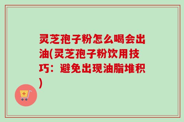 灵芝孢子粉怎么喝会出油(灵芝孢子粉饮用技巧:避免出现油脂堆积)-第1张图片-卓越灵芝孢子粉 灵芝孢子粉怎么喝会出油(灵芝孢子粉饮用技巧:避免出现油脂堆积)-第1张图片-卓越灵芝孢子粉