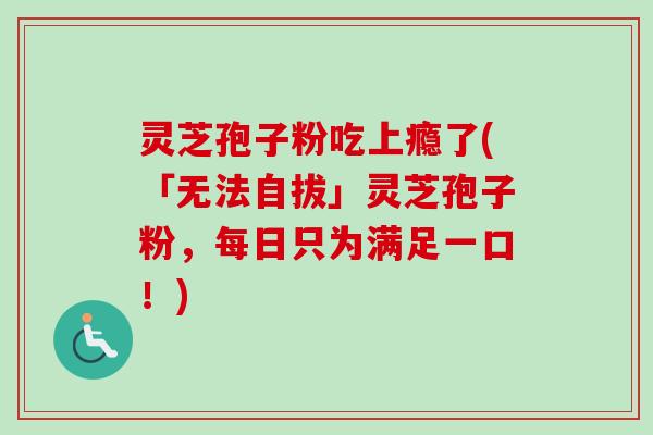 灵芝孢子粉吃上瘾了(「无法自拔」灵芝孢子粉,每日只为满足一口!)-第1张图片-卓越灵芝孢子粉 灵芝孢子粉吃上瘾了(「无法自拔」灵芝孢子粉,每日只为满足一口!)-第1张图片-卓越灵芝孢子粉