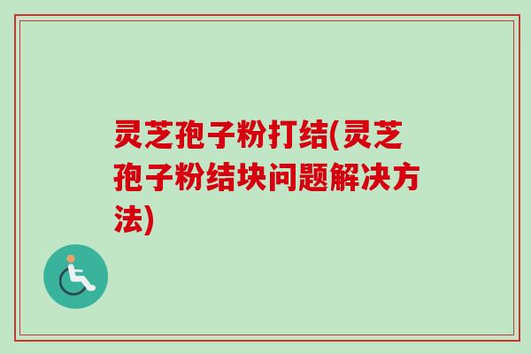 灵芝孢子粉打结(灵芝孢子粉结块问题解决方法)-第1张图片-卓越灵芝孢子粉 灵芝孢子粉打结(灵芝孢子粉结块问题解决方法)-第1张图片-卓越灵芝孢子粉