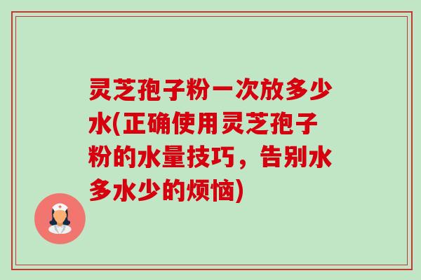 灵芝孢子粉一次放多少水(正确使用灵芝孢子粉的水量技巧,告别水多水少的烦恼)-第1张图片-卓越灵芝孢子粉 灵芝孢子粉一次放多少水(正确使用灵芝孢子粉的水量技巧,告别水多水少的烦恼)-第1张图片-卓越灵芝孢子粉