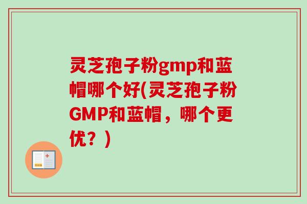 灵芝孢子粉gmp和蓝帽哪个好(灵芝孢子粉GMP和蓝帽,哪个更优?)-第1张图片-卓越灵芝孢子粉 灵芝孢子粉gmp和蓝帽哪个好(灵芝孢子粉GMP和蓝帽,哪个更优?)-第1张图片-卓越灵芝孢子粉