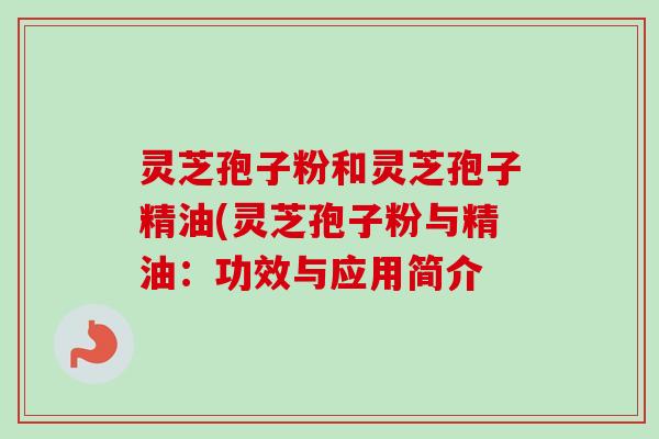 灵芝孢子粉和灵芝孢子精油(灵芝孢子粉与精油:功效与应用简介-第1张图片-卓越灵芝孢子粉 灵芝孢子粉和灵芝孢子精油(灵芝孢子粉与精油:功效与应用简介-第1张图片-卓越灵芝孢子粉