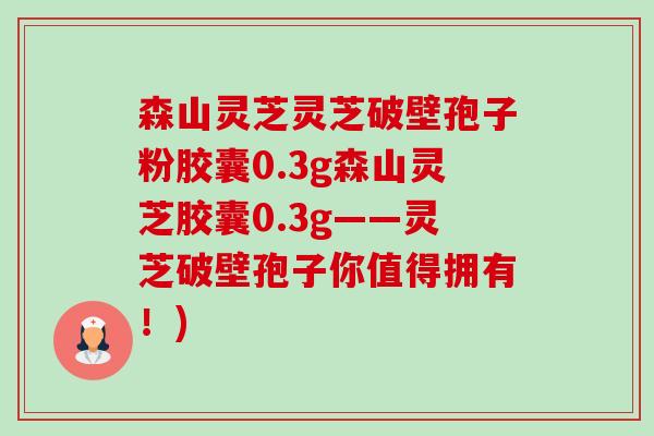 森山灵芝灵芝破壁孢子粉胶囊0.3g森山灵芝胶囊0.3g——灵芝破壁孢子你值得拥有!)-第1张图片-卓越灵芝孢子粉 森山灵芝灵芝破壁孢子粉胶囊0.3g森山灵芝胶囊0.3g——灵芝破壁孢子你值得拥有!)-第1张图片-卓越灵芝孢子粉