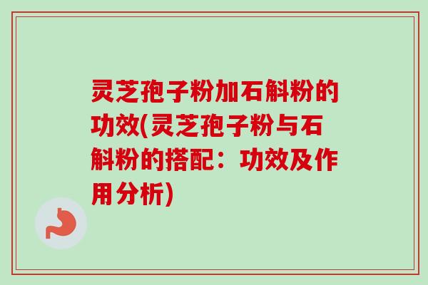 灵芝孢子粉加石斛粉的功效(灵芝孢子粉与石斛粉的搭配:功效及作用分析)-第1张图片-卓越灵芝孢子粉 灵芝孢子粉加石斛粉的功效(灵芝孢子粉与石斛粉的搭配:功效及作用分析)-第1张图片-卓越灵芝孢子粉