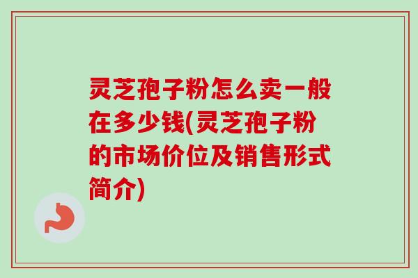 灵芝孢子粉怎么卖一般在多少钱(灵芝孢子粉的市场价位及销售形式简介)-第1张图片-卓越灵芝孢子粉
