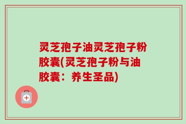 灵芝孢子油灵芝孢子粉胶囊(灵芝孢子粉与油胶囊:养生圣品)-第1张图片-卓越灵芝孢子粉 灵芝孢子油灵芝孢子粉胶囊(灵芝孢子粉与油胶囊:养生圣品)-第1张图片-卓越灵芝孢子粉