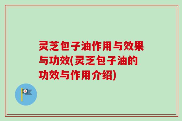 灵芝包子油作用与效果与功效(灵芝包子油的功效与作用介绍)-第1张图片-卓越灵芝孢子粉 灵芝包子油作用与效果与功效(灵芝包子油的功效与作用介绍)-第1张图片-卓越灵芝孢子粉
