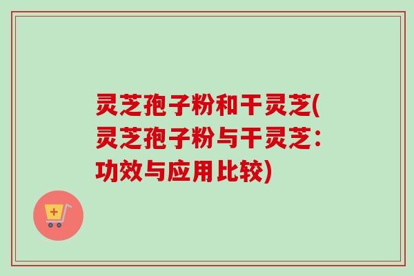 灵芝孢子粉和干灵芝(灵芝孢子粉与干灵芝：功效与应用比较)-第1张图片-卓越灵芝孢子粉