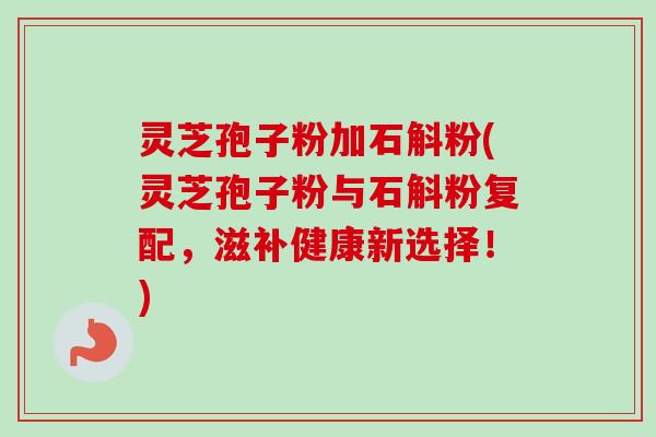 灵芝孢子粉加石斛粉(灵芝孢子粉与石斛粉复配,滋补健康新选择!)-第1张图片-卓越灵芝孢子粉 灵芝孢子粉加石斛粉(灵芝孢子粉与石斛粉复配,滋补健康新选择!)-第1张图片-卓越灵芝孢子粉