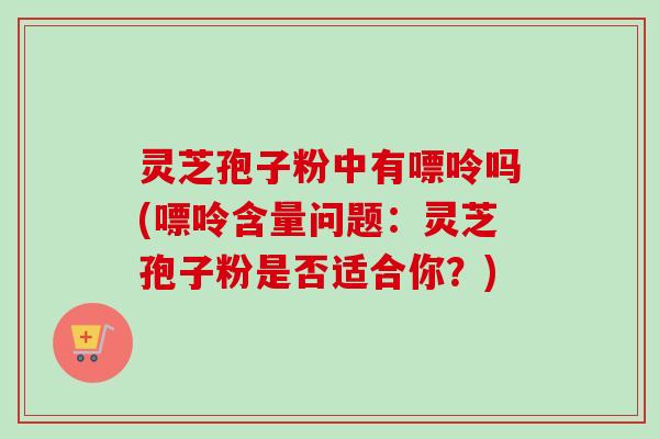 灵芝孢子粉中有嘌呤吗(嘌呤含量问题:灵芝孢子粉是否适合你?)-第1张图片-卓越灵芝孢子粉 灵芝孢子粉中有嘌呤吗(嘌呤含量问题:灵芝孢子粉是否适合你?)-第1张图片-卓越灵芝孢子粉