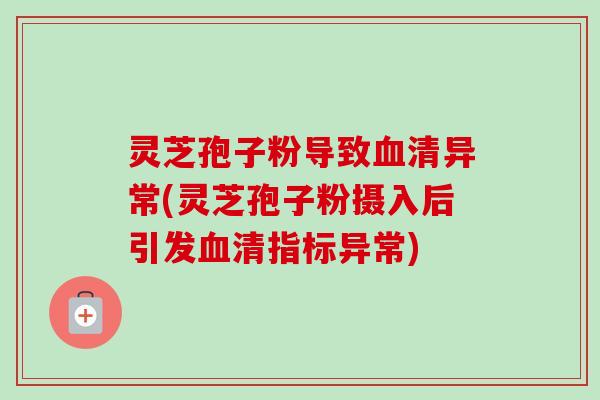 灵芝孢子粉导致血清异常(灵芝孢子粉摄入后引发血清指标异常)-第1张图片-卓越灵芝孢子粉 灵芝孢子粉导致血清异常(灵芝孢子粉摄入后引发血清指标异常)-第1张图片-卓越灵芝孢子粉