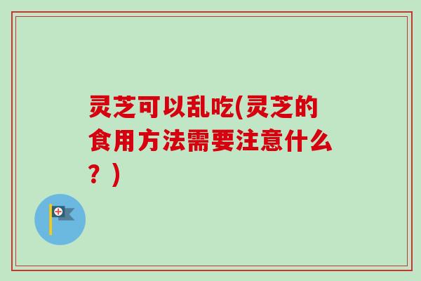 灵芝可以乱吃(灵芝的食用方法需要注意什么?)-第1张图片-卓越灵芝孢子粉 灵芝可以乱吃(灵芝的食用方法需要注意什么?)-第1张图片-卓越灵芝孢子粉