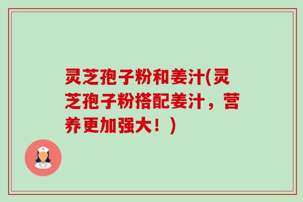 灵芝孢子粉和姜汁(灵芝孢子粉搭配姜汁,营养更加强大!)-第1张图片-卓越灵芝孢子粉 灵芝孢子粉和姜汁(灵芝孢子粉搭配姜汁,营养更加强大!)-第1张图片-卓越灵芝孢子粉